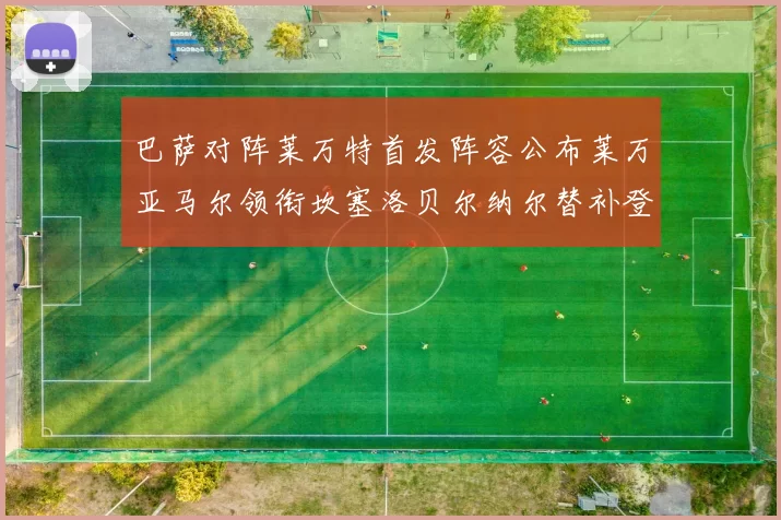 巴萨对阵莱万特首发阵容公布莱万亚马尔领衔坎塞洛贝尔纳尔替补登场