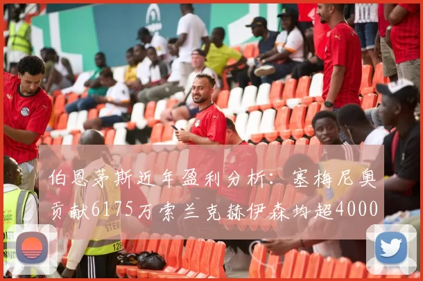 伯恩茅斯近年盈利分析:塞梅尼奥贡献6175万索兰克赫伊森均超4000万
