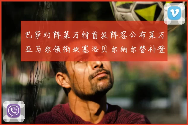 巴萨对阵莱万特首发阵容公布莱万亚马尔领衔坎塞洛贝尔纳尔替补登场