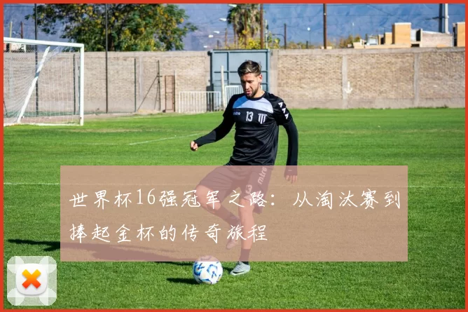世界杯16强冠军之路:从淘汰赛到捧起金杯的传奇旅程