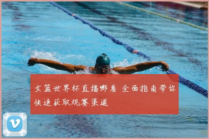 女篮世界杯直播哪看 全面指南带你快速获取观赛渠道