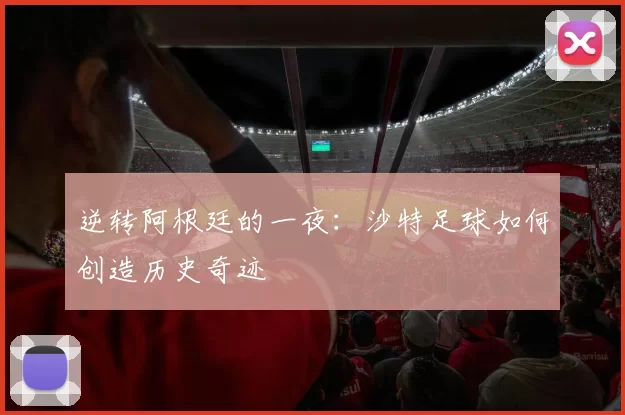 逆转阿根廷的一夜:沙特足球如何创造历史奇迹