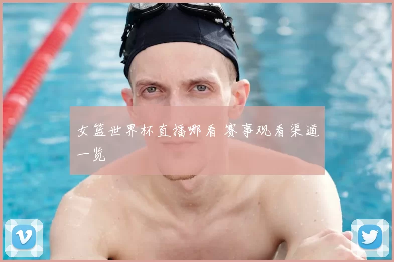 女篮世界杯直播哪看 赛事观看渠道一览