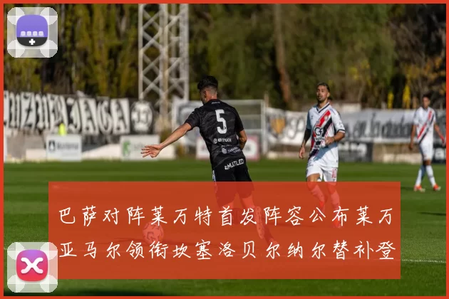 巴萨对阵莱万特首发阵容公布莱万亚马尔领衔坎塞洛贝尔纳尔替补登场