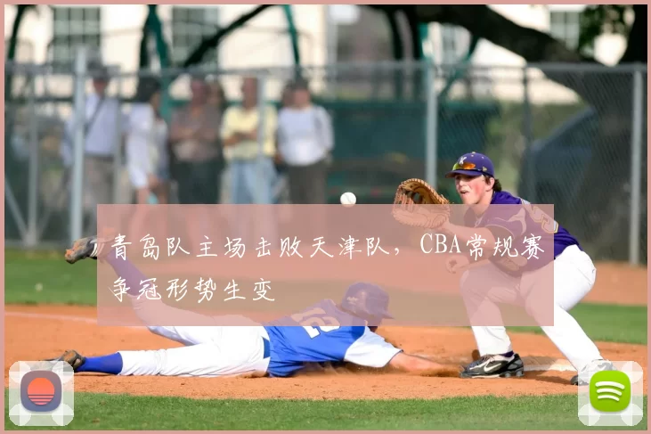 青岛队主场击败天津队,CBA常规赛争冠形势生变