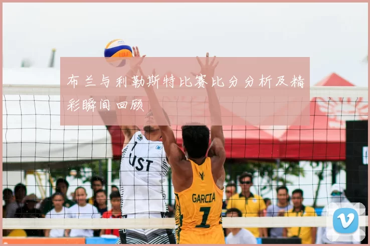 布兰与利勒斯特比赛比分分析及精彩瞬间回顾