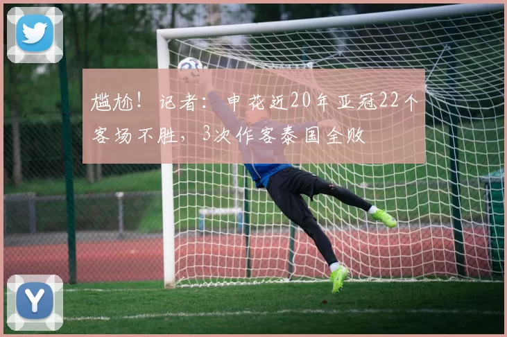 尴尬!记者:申花近20年亚冠22个客场不胜,3次作客泰国全败