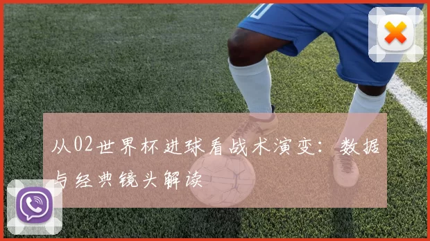 从02世界杯进球看战术演变:数据与经典镜头解读
