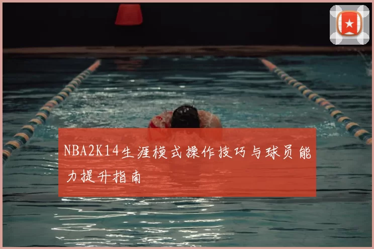 NBA2K14生涯模式操作技巧与球员能力提升指南