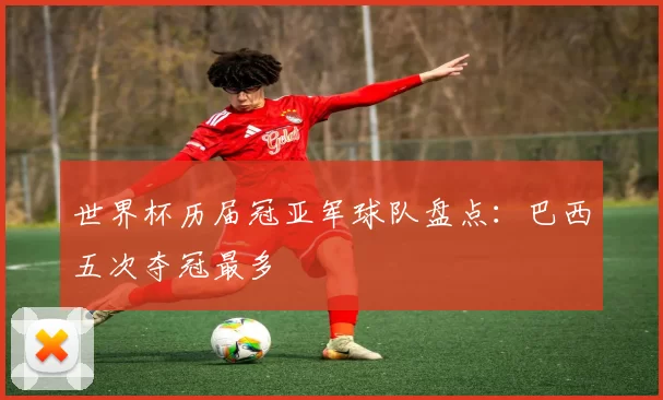 世界杯历届冠亚军球队盘点:巴西五次夺冠最多
