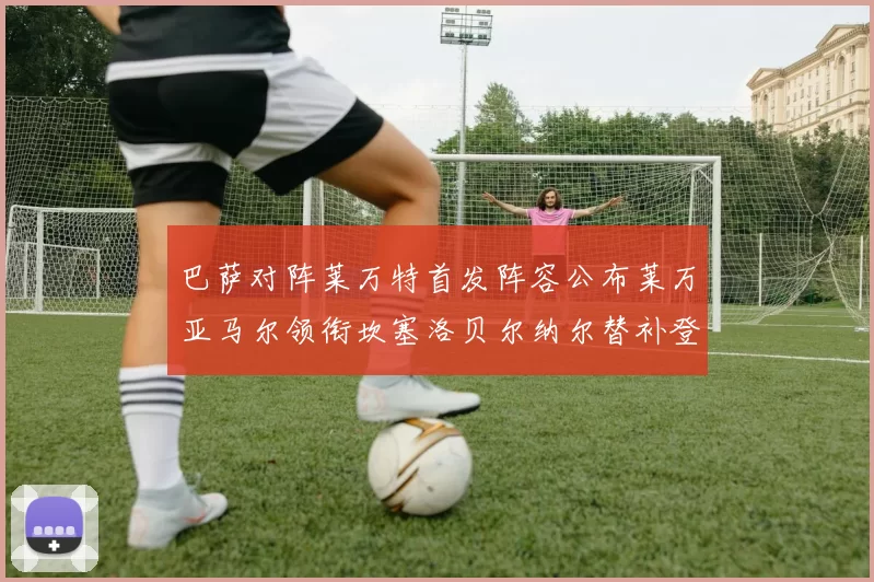 巴萨对阵莱万特首发阵容公布莱万亚马尔领衔坎塞洛贝尔纳尔替补登场