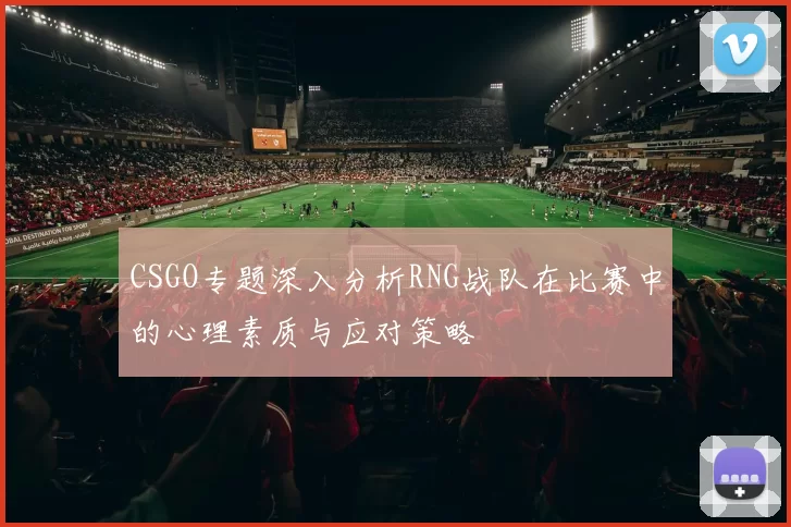 CSGO专题深入分析RNG战队在比赛中的心理素质与应对策略