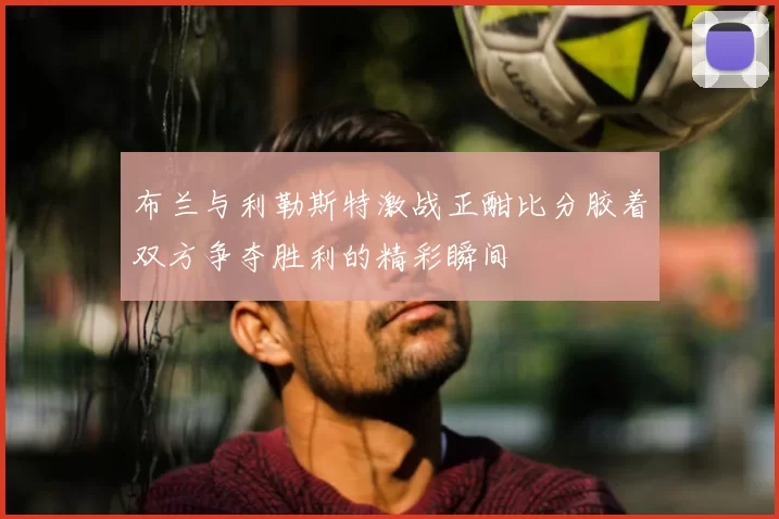 布兰与利勒斯特激战正酣比分胶着双方争夺胜利的精彩瞬间