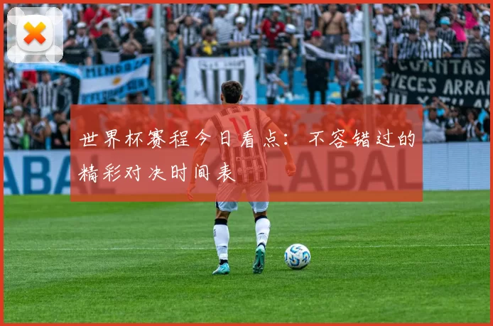 世界杯赛程今日看点:不容错过的精彩对决时间表