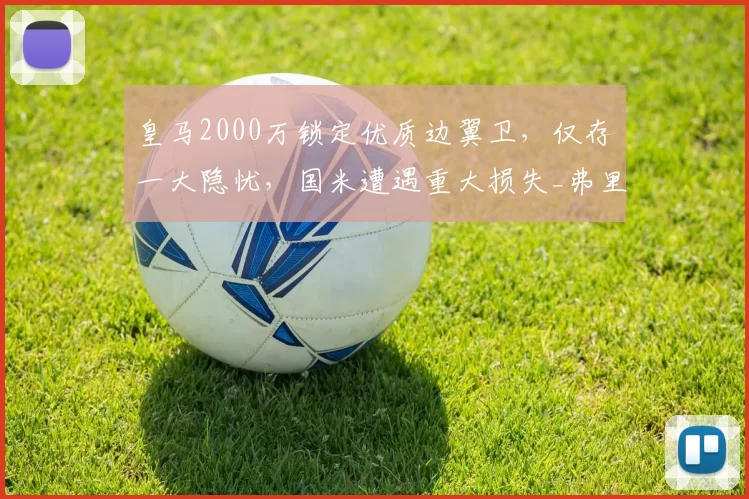 皇马2000万锁定优质边翼卫,仅存一大隐忧,国米遭遇重大损失_弗里斯_罗马_皇家马德里