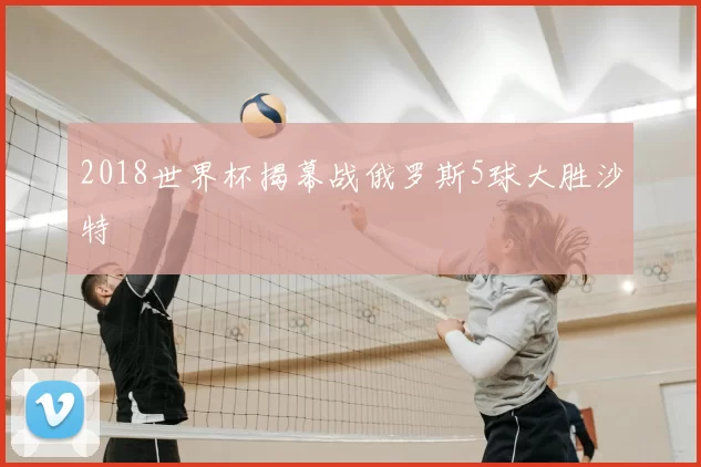 2018世界杯揭幕战俄罗斯5球大胜沙特