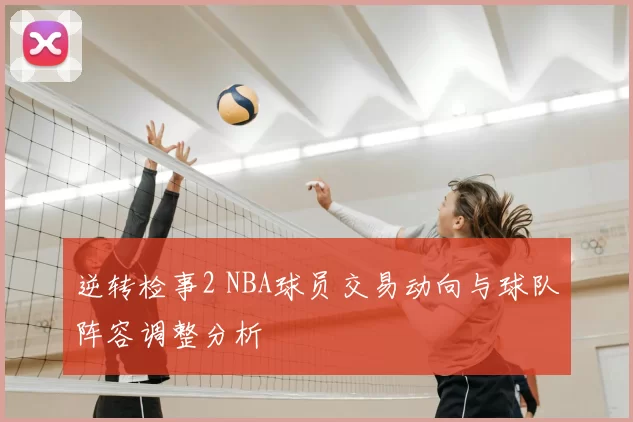 逆转检事2 NBA球员交易动向与球队阵容调整分析