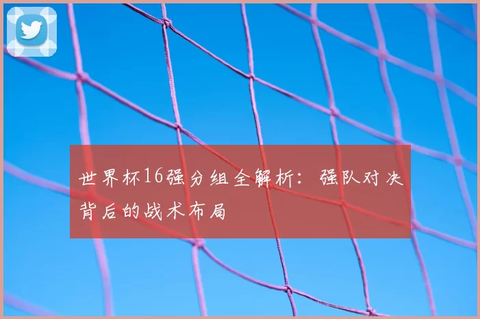世界杯16强分组全解析:强队对决背后的战术布局