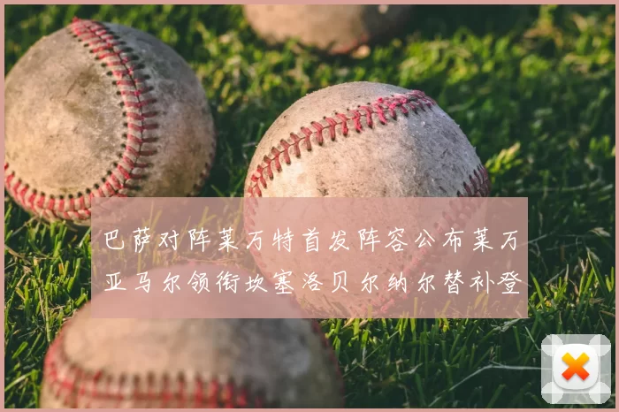 巴萨对阵莱万特首发阵容公布莱万亚马尔领衔坎塞洛贝尔纳尔替补登场