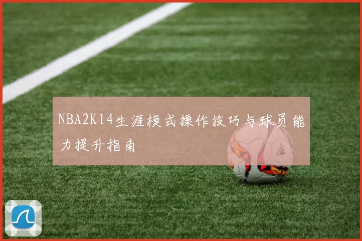 NBA2K14生涯模式操作技巧与球员能力提升指南