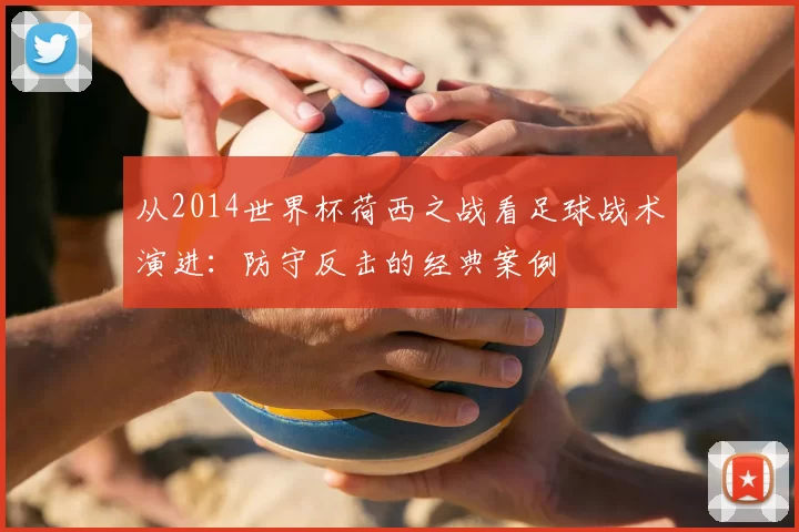 从2014世界杯荷西之战看足球战术演进:防守反击的经典案例