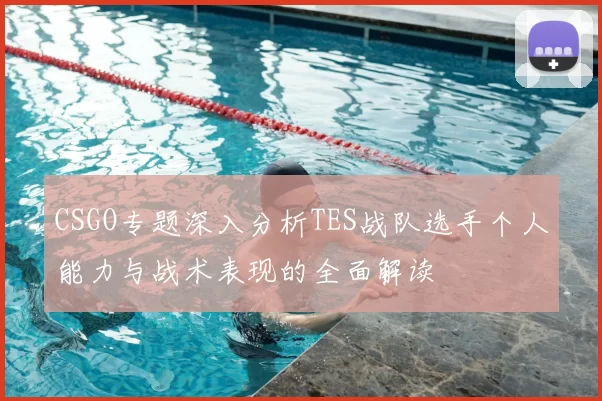 CSGO专题深入分析TES战队选手个人能力与战术表现的全面解读