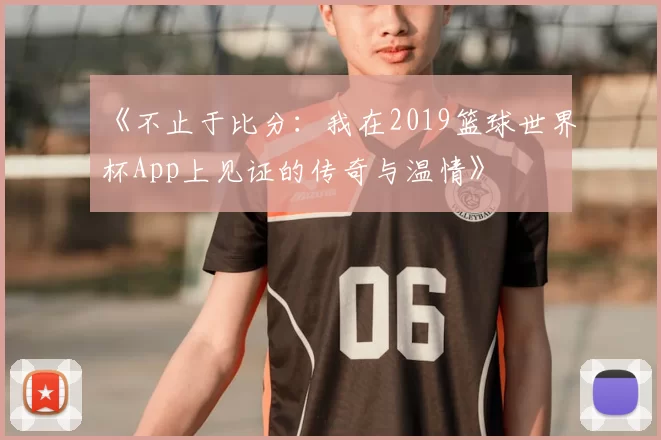 《不止于比分:我在2019篮球世界杯App上见证的传奇与温情》