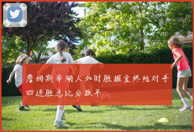 詹姆斯率湖人加时胜掘金终结对手四连胜总比分扳平