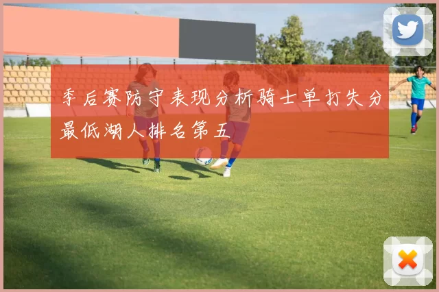 季后赛防守表现分析骑士单打失分最低湖人排名第五