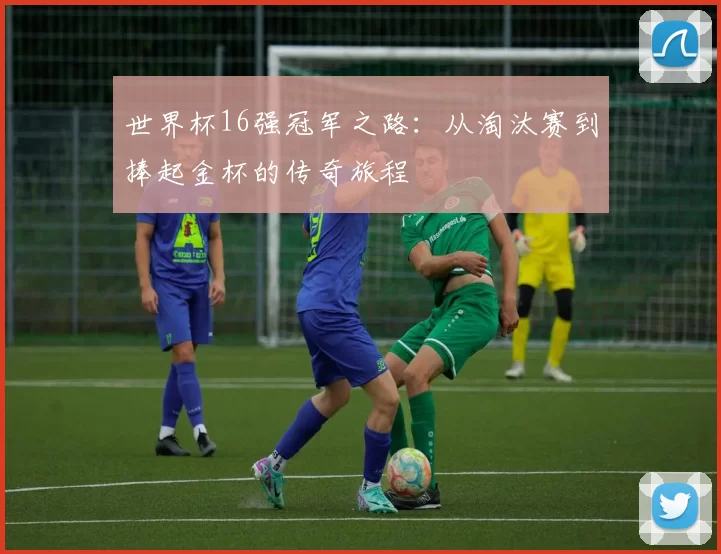 世界杯16强冠军之路:从淘汰赛到捧起金杯的传奇旅程