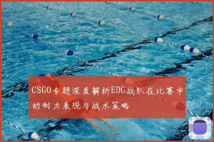 CSGO专题深度解析EDG战队在比赛中的耐力表现与战术策略