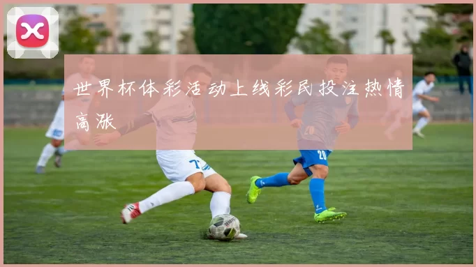 世界杯体彩活动上线彩民投注热情高涨