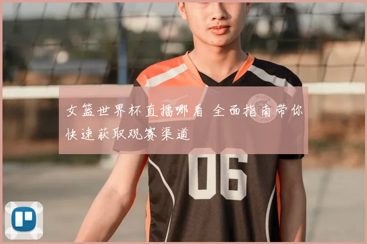 女篮世界杯直播哪看 全面指南带你快速获取观赛渠道