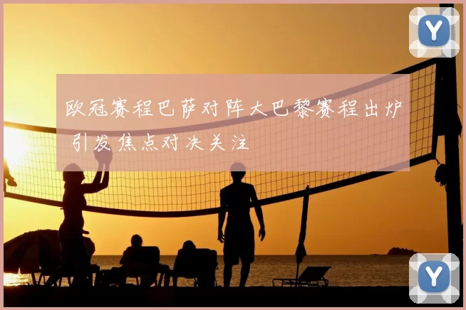欧冠赛程巴萨对阵大巴黎赛程出炉 引发焦点对决关注