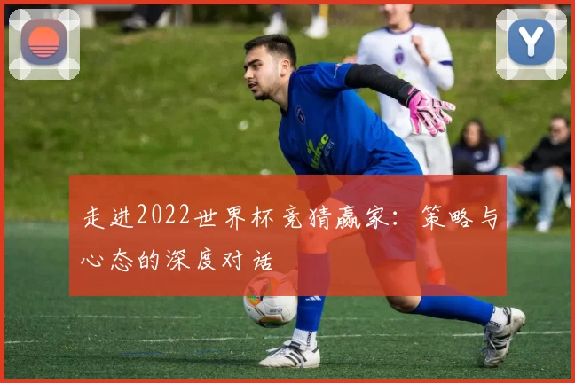 走进2022世界杯竞猜赢家：策略与心态的深度对话