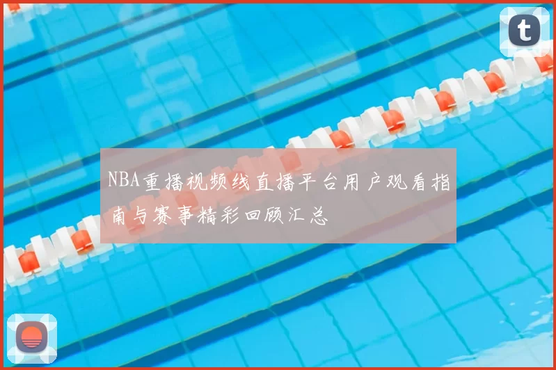 NBA重播视频线直播平台用户观看指南与赛事精彩回顾汇总