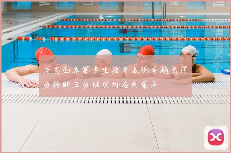 马克西本赛季生涯年表现卓越总得分抢断三分助攻均名列前茅
