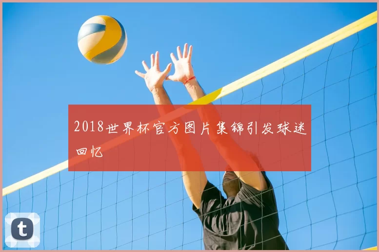 2018世界杯官方图片集锦引发球迷回忆