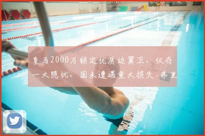 皇马2000万锁定优质边翼卫,仅存一大隐忧,国米遭遇重大损失_弗里斯_罗马_皇家马德里