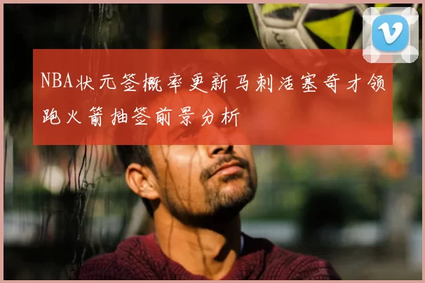 NBA状元签概率更新马刺活塞奇才领跑火箭抽签前景分析