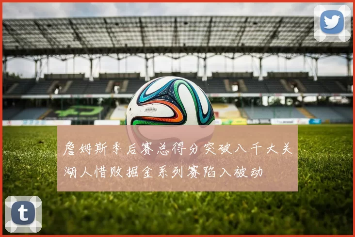 詹姆斯季后赛总得分突破八千大关湖人惜败掘金系列赛陷入被动