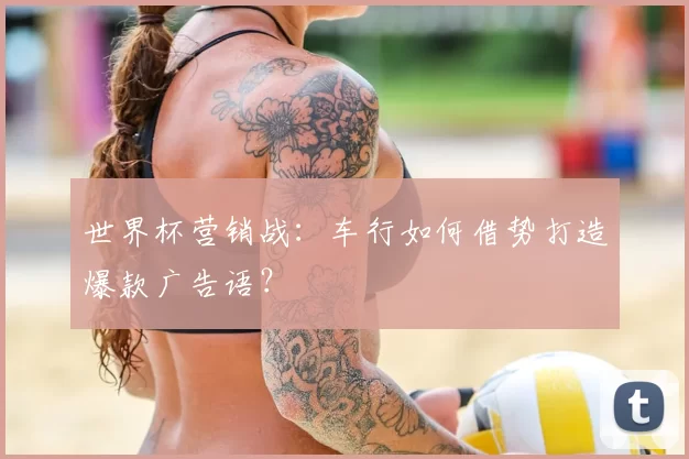 世界杯营销战:车行如何借势打造爆款广告语?
