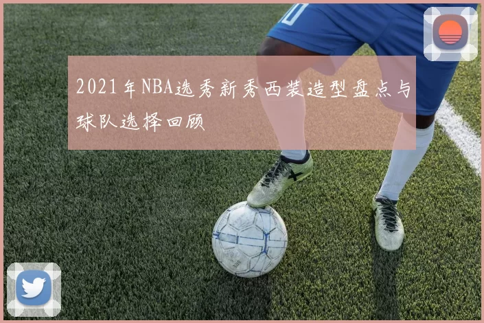 2021年NBA选秀新秀西装造型盘点与球队选择回顾