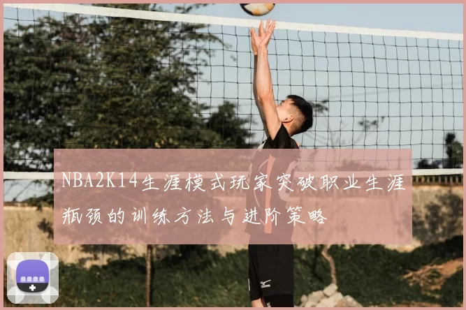 NBA2K14生涯模式玩家突破职业生涯瓶颈的训练方法与进阶策略