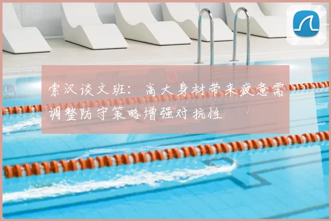 索汉谈文班:高大身材带来疲惫需调整防守策略增强对抗性