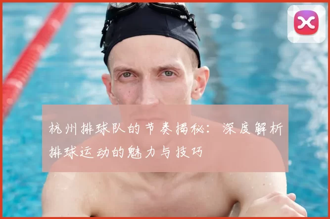 杭州排球队的节奏揭秘：深度解析排球运动的魅力与技巧