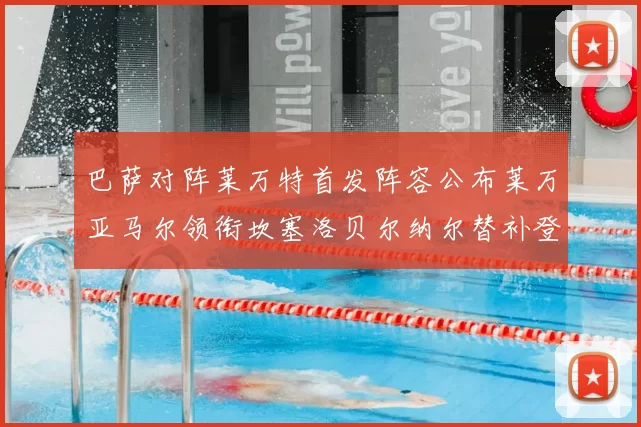 巴萨对阵莱万特首发阵容公布莱万亚马尔领衔坎塞洛贝尔纳尔替补登场