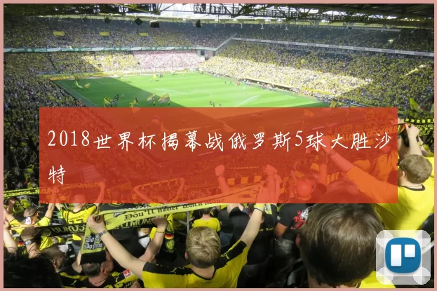 2018世界杯揭幕战俄罗斯5球大胜沙特