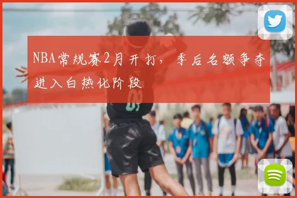 NBA常规赛2月开打，季后名额争夺进入白热化阶段