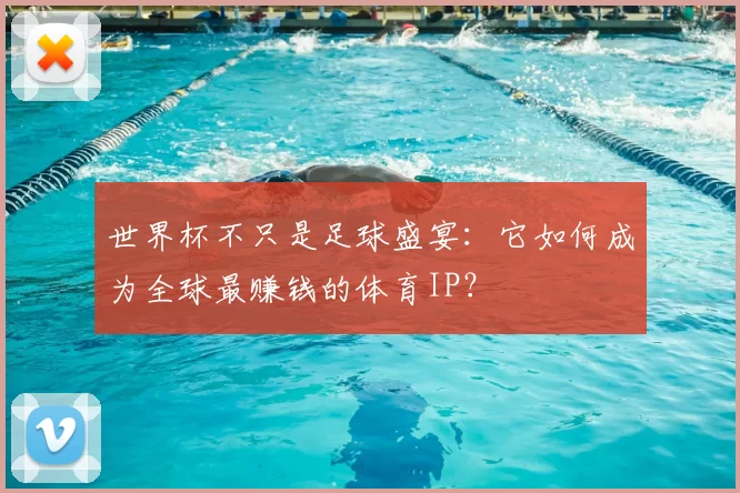 世界杯不只是足球盛宴:它如何成为全球最赚钱的体育IP?